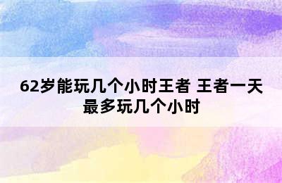 62岁能玩几个小时王者 王者一天最多玩几个小时